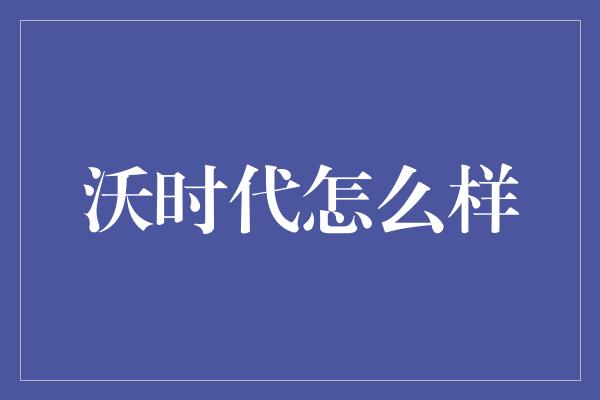 沃时代怎么样