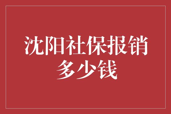 沈阳社保报销多少钱