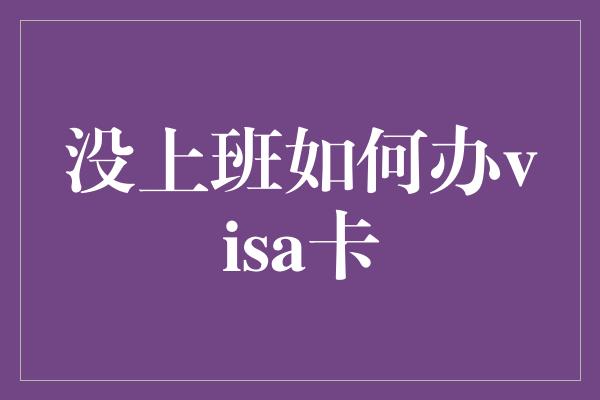 没上班如何办visa卡