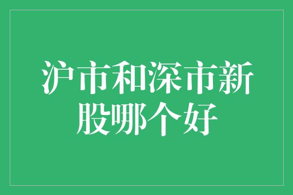 沪市和深市新股哪个好