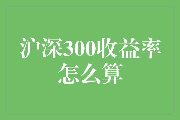 沪深300收益率怎么算