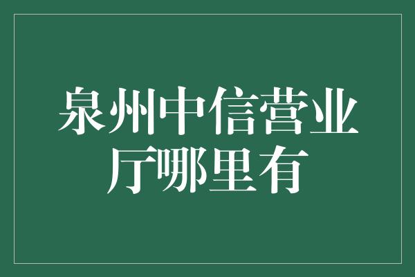 泉州中信营业厅哪里有