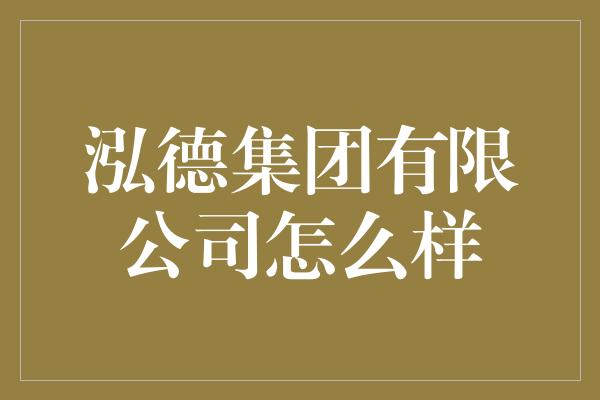 泓德集团有限公司怎么样