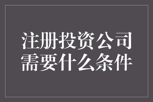 注册投资公司需要什么条件