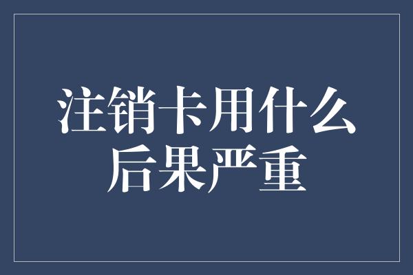 注销卡用什么后果严重