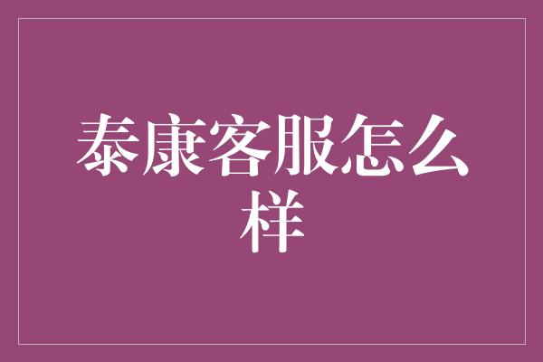 泰康客服怎么样