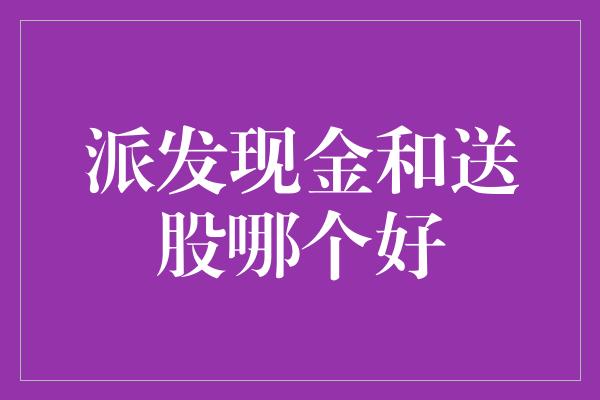 派发现金和送股哪个好