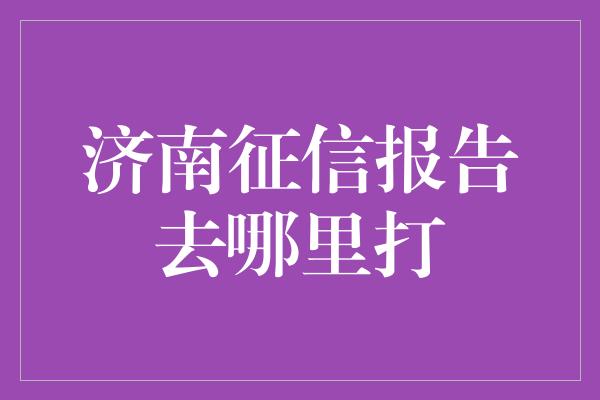 济南征信报告去哪里打