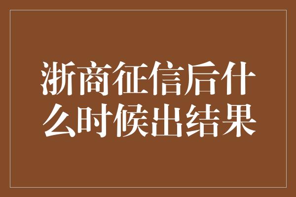 浙商征信后什么时候出结果