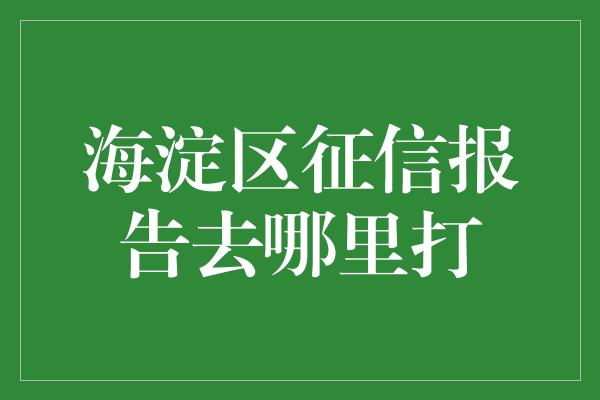 海淀区征信报告去哪里打