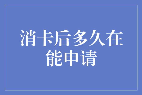 消卡后多久在能申请