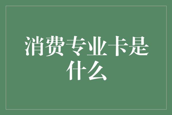 消费专业卡是什么