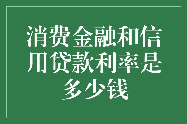 消费金融和信用贷款利率是多少钱