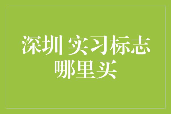 深圳 实习标志哪里买