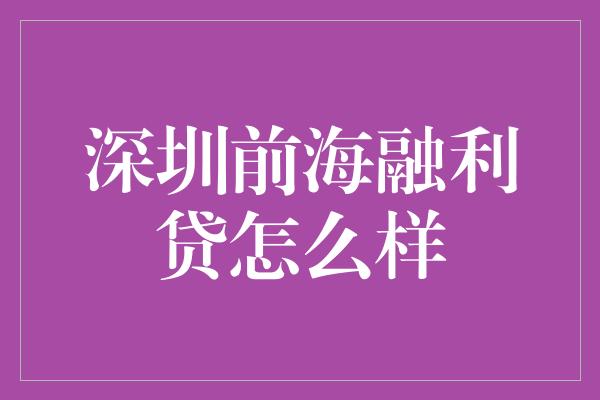 深圳前海融利贷怎么样