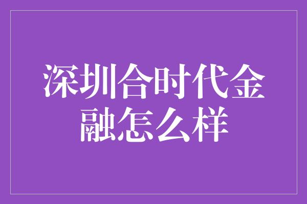 深圳合时代金融怎么样