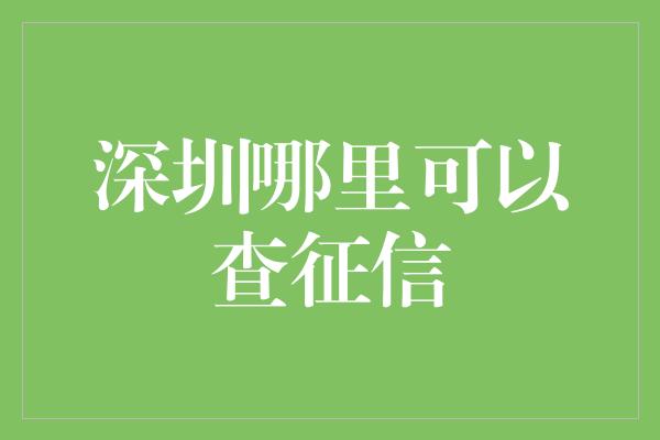 深圳哪里可以查征信