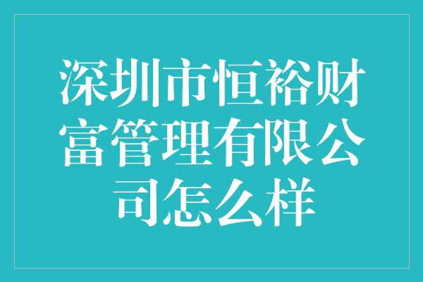 深圳市恒裕财富管理有限公司怎么样