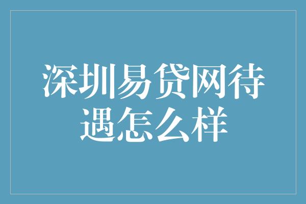 深圳易贷网待遇怎么样