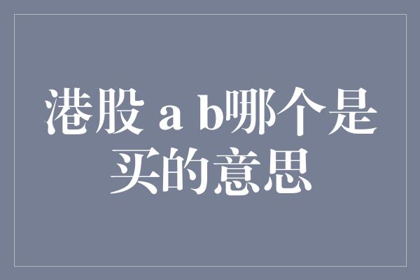 港股 a b哪个是买的意思