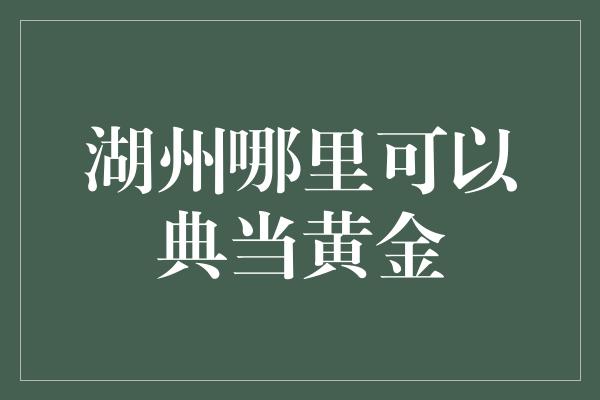 湖州哪里可以典当黄金