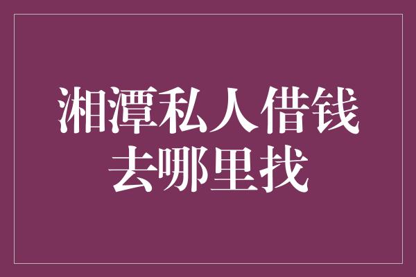 湘潭私人借钱去哪里找