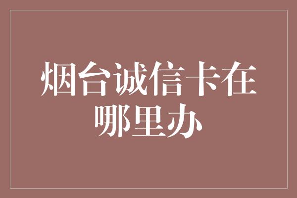 烟台诚信卡在哪里办