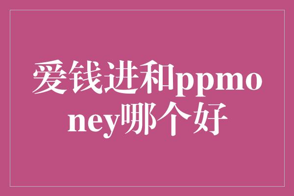 爱钱进和ppmoney哪个好