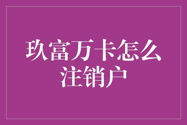 玖富万卡怎么注销户