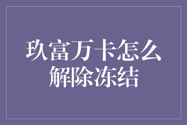 玖富万卡怎么解除冻结