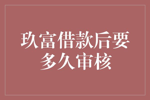 玖富借款后要多久审核