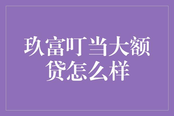 玖富叮当大额贷怎么样