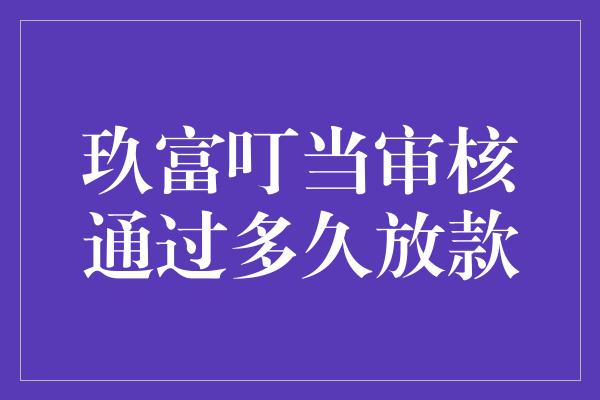 玖富叮当审核通过多久放款