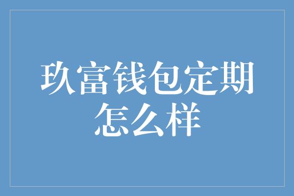 玖富钱包定期怎么样