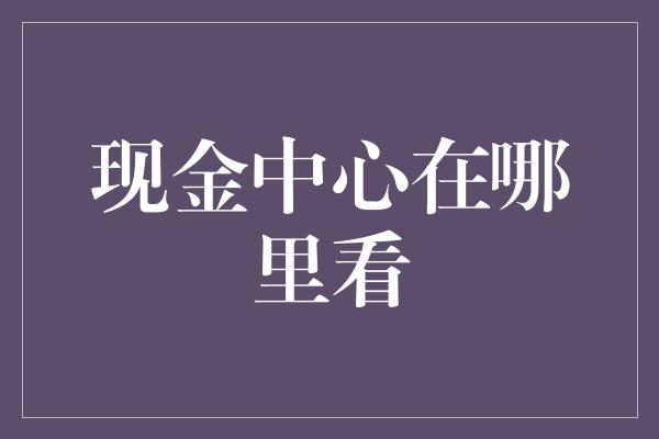 现金中心在哪里看