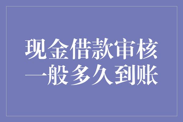 现金借款审核一般多久到账