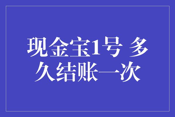 现金宝1号 多久结账一次