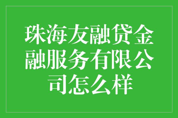 珠海友融贷金融服务有限公司怎么样