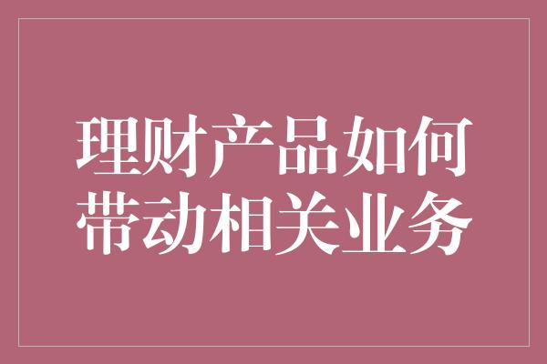 理财产品如何带动相关业务