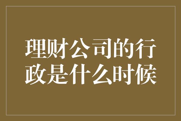 理财公司的行政是什么时候