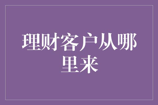 理财客户从哪里来