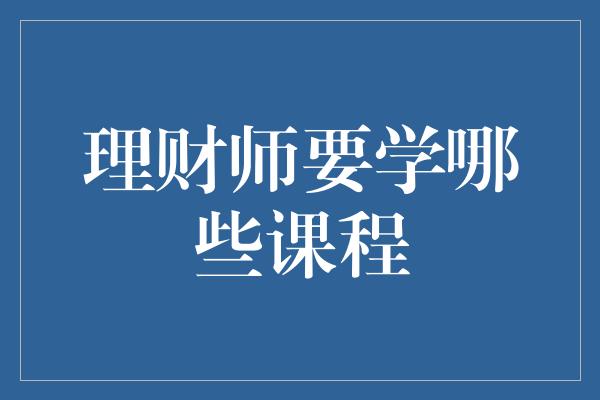 理财师要学哪些课程