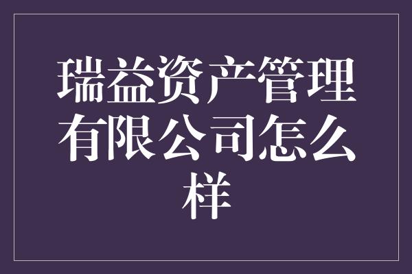 瑞益资产管理有限公司怎么样