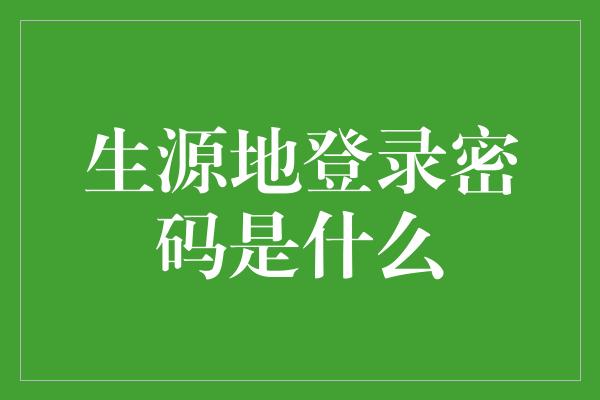 生源地登录密码是什么