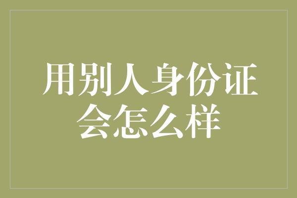 用别人身份证会怎么样