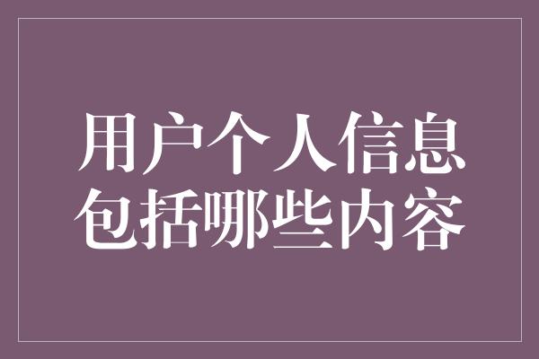 用户个人信息包括哪些内容