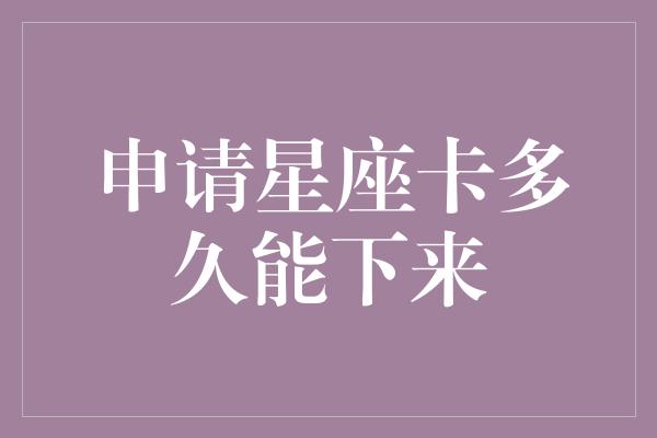 申请星座卡多久能下来