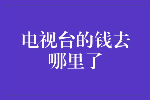 电视台的钱去哪里了