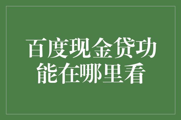 百度现金贷功能在哪里看