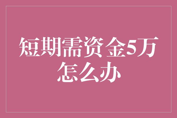 短期需资金5万怎么办